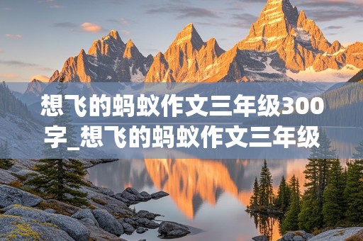 想飞的蚂蚁作文三年级300字_想飞的蚂蚁作文三年级300字优秀