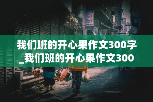 我们班的开心果作文300字_我们班的开心果作文300字三年级下册