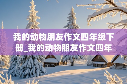 我的动物朋友作文四年级下册_我的动物朋友作文四年级下册400字左右