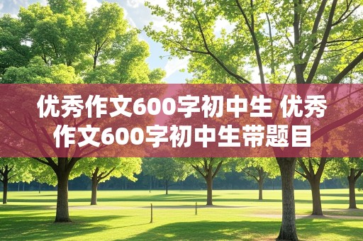 优秀作文600字初中生 优秀作文600字初中生带题目