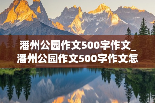 潘州公园作文500字作文_潘州公园作文500字作文怎么写