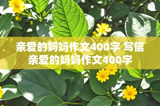 亲爱的妈妈作文400字 写信亲爱的妈妈作文400字