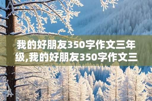 我的好朋友350字作文三年级,我的好朋友350字作文三年级男生