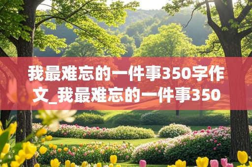 我最难忘的一件事350字作文_我最难忘的一件事350字作文四年级