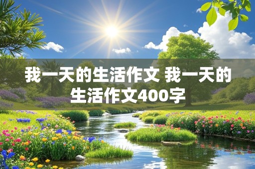 我一天的生活作文 我一天的生活作文400字