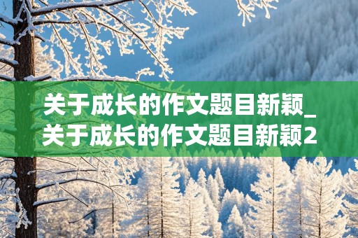 关于成长的作文题目新颖_关于成长的作文题目新颖20个