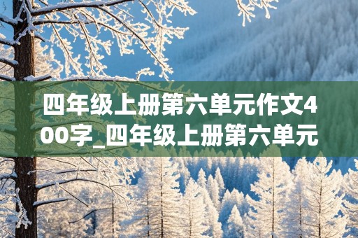 四年级上册第六单元作文400字_四年级上册第六单元作文400字左右