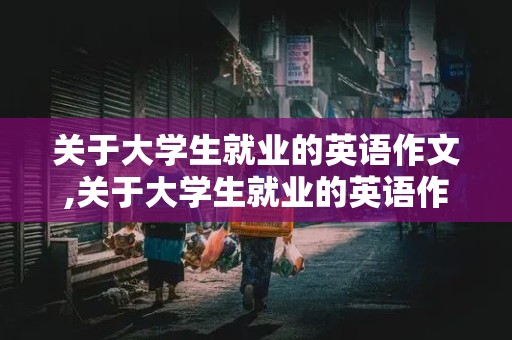 关于大学生就业的英语作文,关于大学生就业的英语作文带翻译