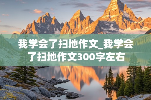 我学会了扫地作文_我学会了扫地作文300字左右