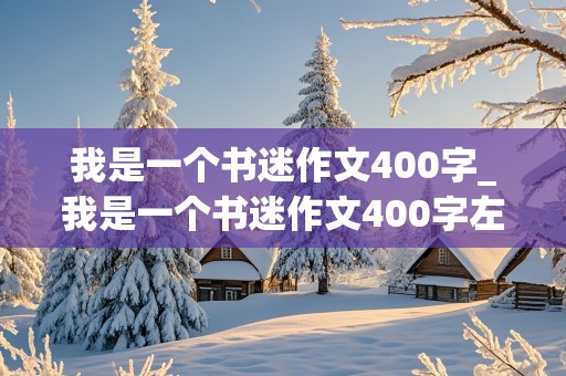 我是一个书迷作文400字_我是一个书迷作文400字左右