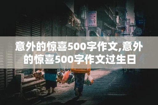 意外的惊喜500字作文,意外的惊喜500字作文过生日