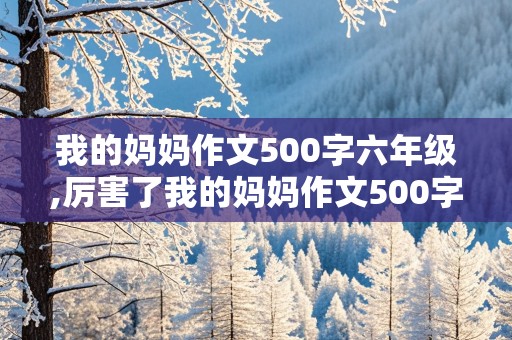 我的妈妈作文500字六年级,厉害了我的妈妈作文500字六年级