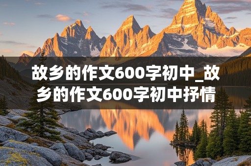 故乡的作文600字初中_故乡的作文600字初中抒情