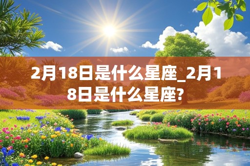 2月18日是什么星座_2月18日是什么星座?