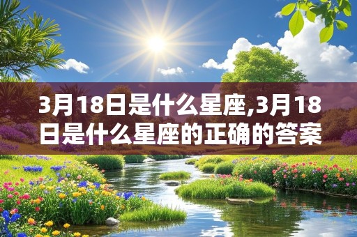 3月18日是什么星座,3月18日是什么星座的正确的答案