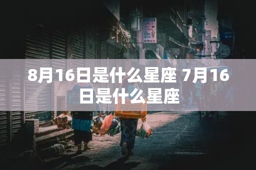 8月16日是什么星座 7月16日是什么星座