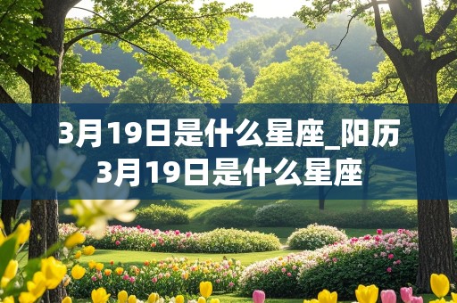 3月19日是什么星座_阳历3月19日是什么星座