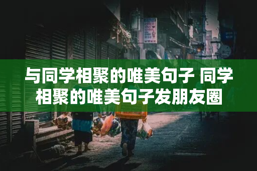 与同学相聚的唯美句子 同学相聚的唯美句子发朋友圈