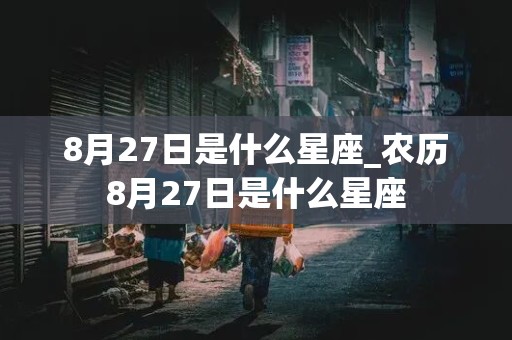 8月27日是什么星座_农历8月27日是什么星座