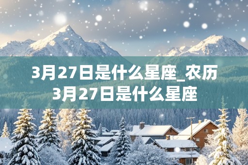 3月27日是什么星座_农历3月27日是什么星座