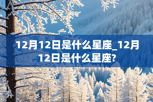 12月12日是什么星座_12月12日是什么星座?