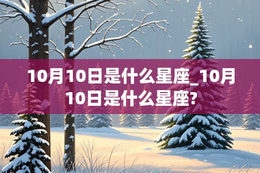 10月10日是什么星座_10月10日是什么星座?