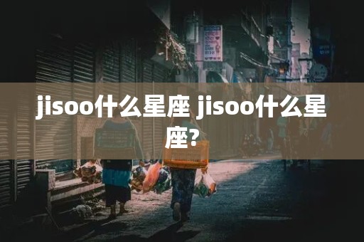 jisoo什么星座 jisoo什么星座?