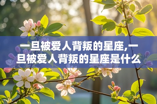 一旦被爱人背叛的星座,一旦被爱人背叛的星座是什么