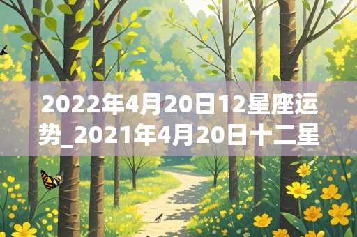 2022年4月20日12星座运势_2021年4月20日十二星座运势