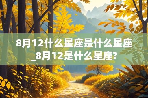 8月12什么星座是什么星座_8月12是什么星座?