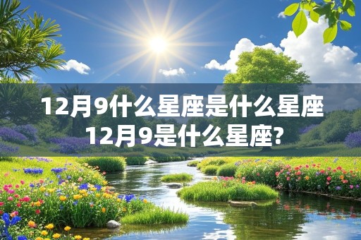 12月9什么星座是什么星座 12月9是什么星座?