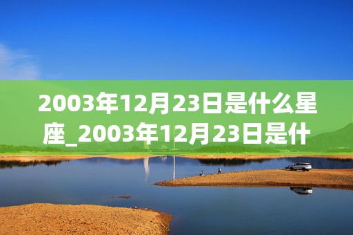 2003年12月23日是什么星座_2003年12月23日是什么星座?