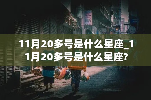 11月20多号是什么星座_11月20多号是什么星座?