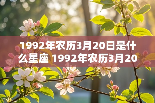 1992年农历3月20日是什么星座 1992年农历3月20日是什么星座的