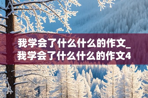 我学会了什么什么的作文_我学会了什么什么的作文400字