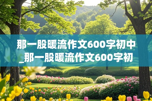 那一股暖流作文600字初中_那一股暖流作文600字初中结尾