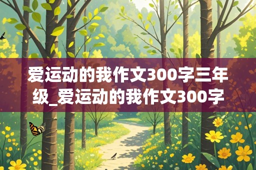 爱运动的我作文300字三年级_爱运动的我作文300字三年级羽毛球