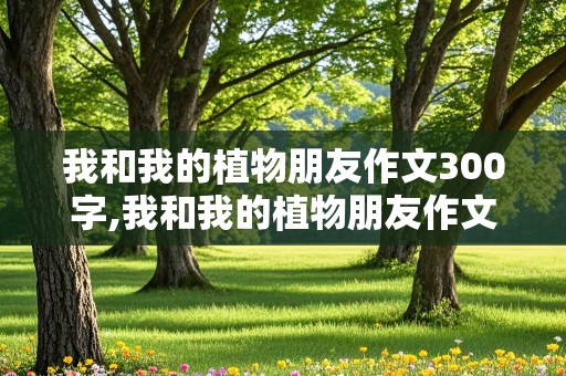 我和我的植物朋友作文300字,我和我的植物朋友作文300字三年级下册