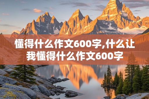 懂得什么作文600字,什么让我懂得什么作文600字