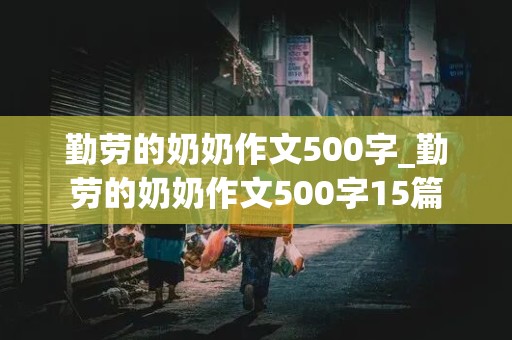 勤劳的奶奶作文500字_勤劳的奶奶作文500字15篇