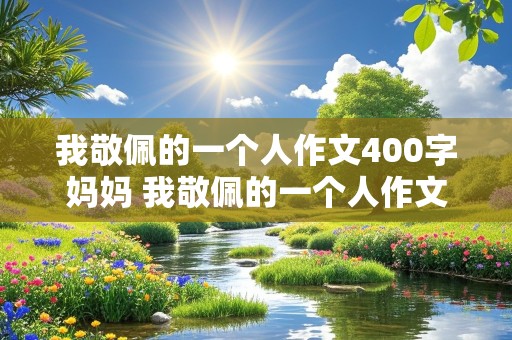 我敬佩的一个人作文400字妈妈 我敬佩的一个人作文400字妈妈四年级上册