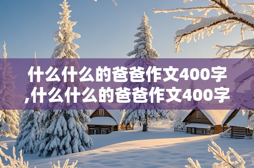 什么什么的爸爸作文400字,什么什么的爸爸作文400字左右