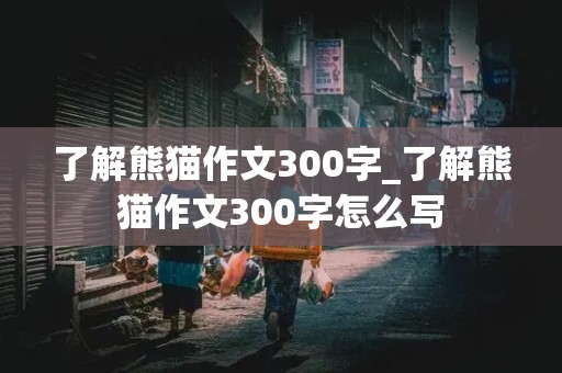 了解熊猫作文300字_了解熊猫作文300字怎么写