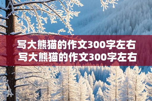 写大熊猫的作文300字左右 写大熊猫的作文300字左右三年级