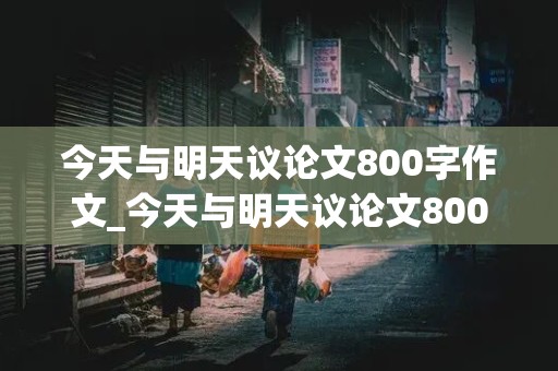 今天与明天议论文800字作文_今天与明天议论文800字作文高中