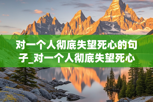 对一个人彻底失望死心的句子_对一个人彻底失望死心的句子图片