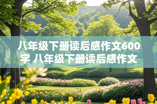 八年级下册读后感作文600字 八年级下册读后感作文600字钢铁是怎样炼成的