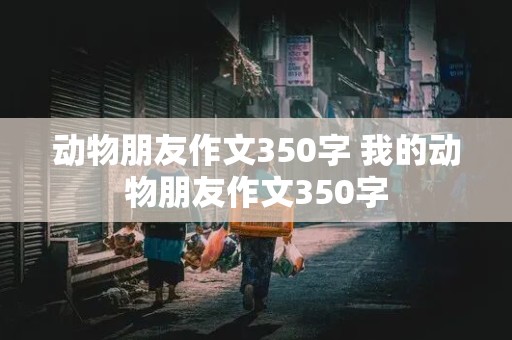 动物朋友作文350字 我的动物朋友作文350字