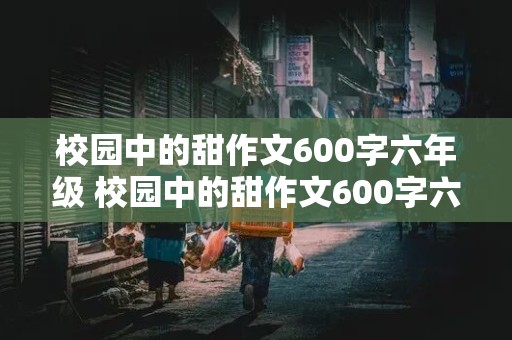 校园中的甜作文600字六年级 校园中的甜作文600字六年级上册