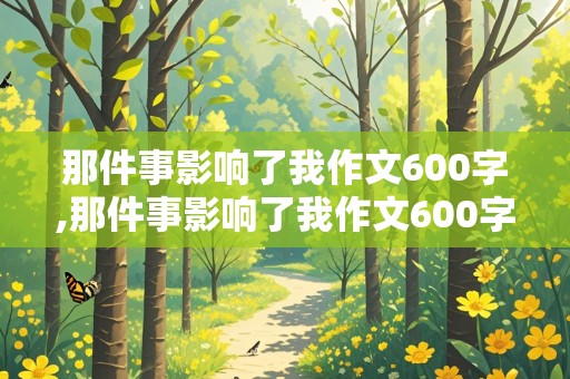 那件事影响了我作文600字,那件事影响了我作文600字记叙文